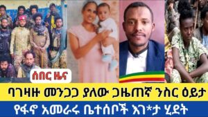 ሰበር ዜና | ባገዛዙ መንጋጋ ያለው ጋዜጠኛ ንስር ዕይታ | የፋኖ አመራሩ ቤተሰቦች እገ*ታ ሂደት